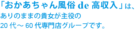 『おかあちゃん風俗de高収入』は、ありのままの貴女が主役の20代～60代専門店グループです。